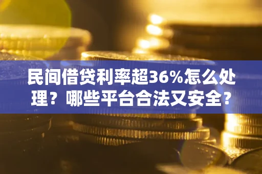 北京民间借贷利率超36%怎么处理？哪些平台合法又安全？